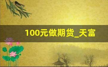 100元做期货_天富期货