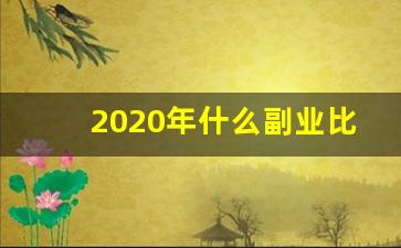 2020年什么副业比较好_2021年做什么副业好