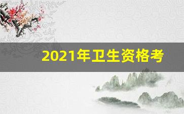 2021年卫生资格考试成绩查询时间_卫生资格考试报名条件