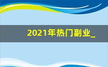 2021年热门副业_2021年副业