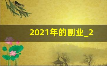 2021年的副业_2020年赚钱副业