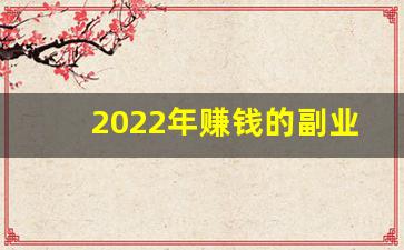 2022年赚钱的副业_2022年最挣钱的门路