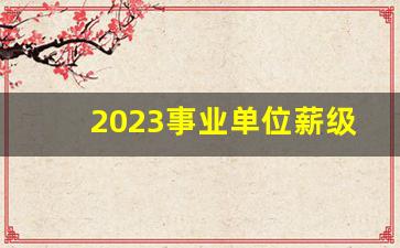 2023事业单位薪级工资对照表