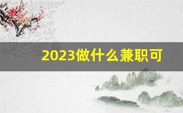 2023做什么兼职可以挣点钱_纯手工活150一天在家做