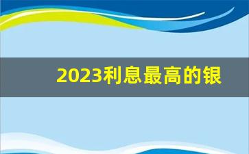 2023利息最高的银行