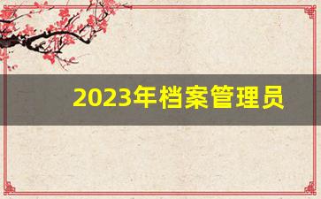 2023年档案管理员资格证报名时间_档案管理中级职称考试