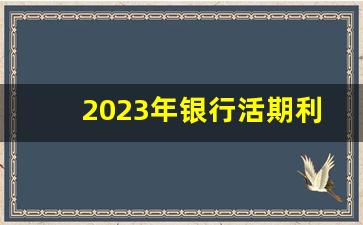 2023年银行活期利率表