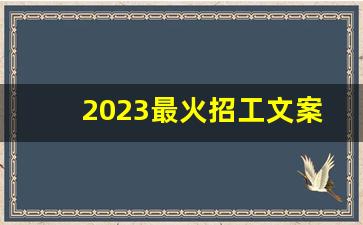 2023最火招工文案_招人在哪里招最快