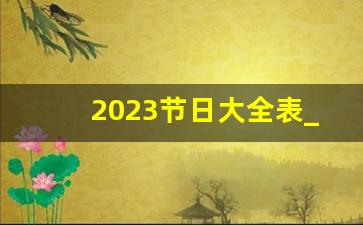 2023节日大全表_2023年春节节日明细