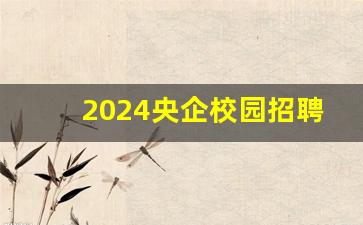 2024央企校园招聘公告大全