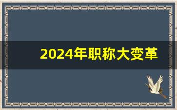 2024年职称大变革