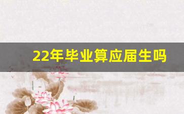 22年毕业算应届生吗_22年毕业23年考研算应届生吗