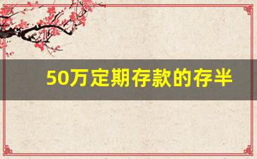 50万定期存款的存半年利息怎么算_每个月定期存款怎么存