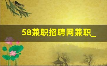 58兼职招聘网兼职_早上9点到下午4点兼职