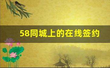 58同城上的在线签约靠谱不_网上签约