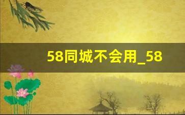 58同城不会用_58同城找工作好用吗