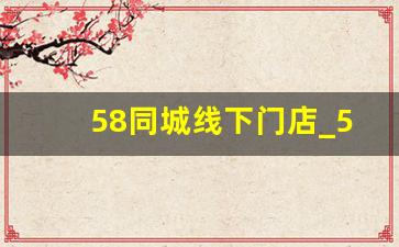 58同城线下门店_58同城直营和代理哪个好