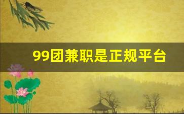 99团兼职是正规平台吗_99团购平台是合法的吗