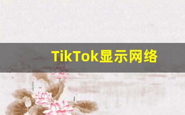 TikTok显示网络不稳定_tiktok怎么下载