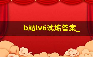 b站lv6试炼答案_b站硬核会员答题答案大全