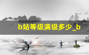 b站等级满级多少_b站60级要多少钱