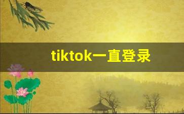 tiktok一直登录不了_tiktok网络问题解决方法