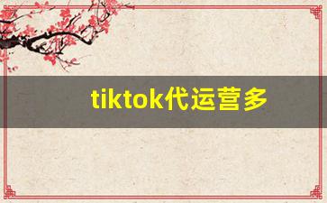 tiktok代运营多少钱_tiktok用户