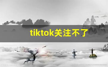 tiktok关注不了别人怎么解决_如何快速涨到1000粉丝