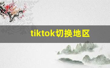 tiktok切换地区_tiktok如何切换观看国家