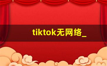 tiktok无网络_苹果下载tiktok国际版