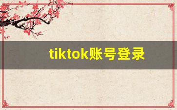 tiktok账号登录不了_tiktok一直登录不了