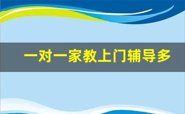 一对一家教上门辅导多少钱一小时_小学一对一收费100贵吗