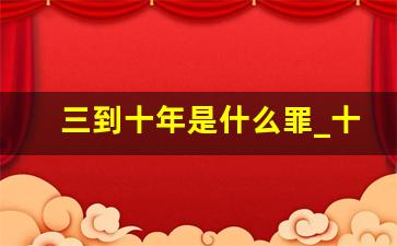 三到十年是什么罪_十年以上有期徒刑最多多少年