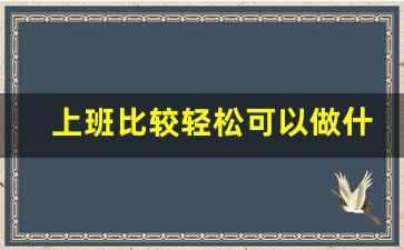 上班比较轻松可以做什么兼职_边上班边做什么副业赚钱