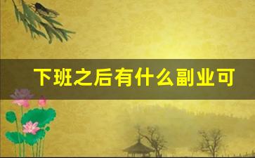 下班之后有什么副业可以做的_下班以后做什么副业可以挣钱