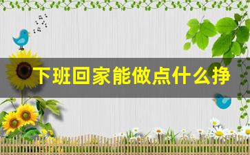 下班回家能做点什么挣钱副业_兼职挣钱的网上兼职