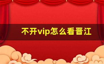 不开vip怎么看晋江vip文_什么app可以看晋江付费小说