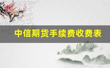 中信期货手续费收费表_中信期货开户条件