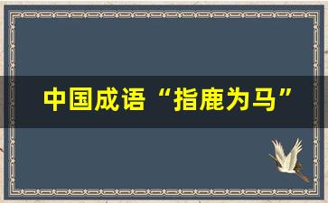 中国成语“指鹿为马”的含义_指什么为马成语