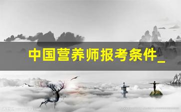 中国营养师报考条件_临床营养师报考条件2023