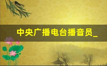 中央广播电台播音员_十大著名播音员