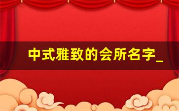 中式雅致的会所名字_中式韵味的小区名字