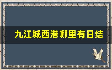 九江城西港哪里有日结工_九江城西港有什么学校