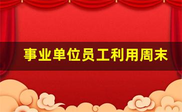 事业单位员工利用周末兼职_事业单位的人能做兼职吗