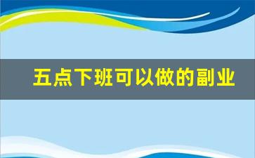 五点下班可以做的副业_有什么副业可以在家做的