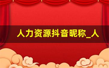 人力资源抖音昵称_人力资源名字大全参考