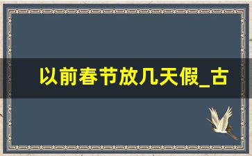 以前春节放几天假_古代春节休息几天