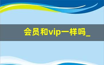 会员和vip一样吗_会员中的会员叫什么