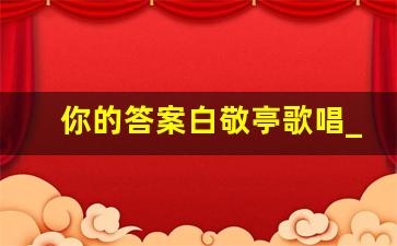 你的答案白敬亭歌唱_白敬亭有什么歌