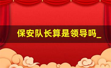 保安队长算是领导吗_保安队长一般都是什么人